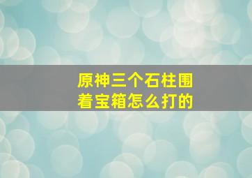 原神三个石柱围着宝箱怎么打的