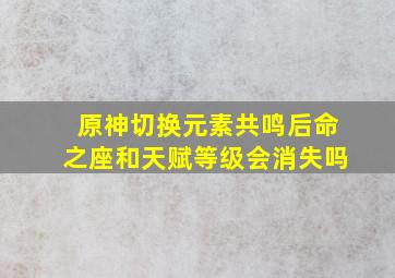 原神切换元素共鸣后命之座和天赋等级会消失吗