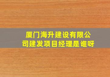 厦门海升建设有限公司建发项目经理是谁呀