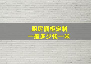 厨房橱柜定制一般多少钱一米