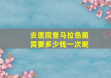 去医院查马拉色菌需要多少钱一次呢