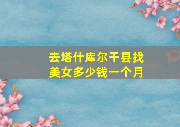 去塔什库尔干县找美女多少钱一个月