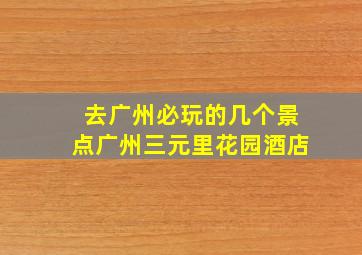 去广州必玩的几个景点广州三元里花园酒店