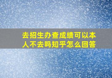 去招生办查成绩可以本人不去吗知乎怎么回答