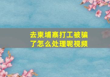 去柬埔寨打工被骗了怎么处理呢视频