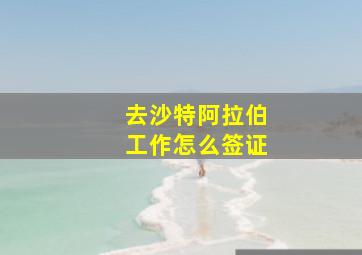 去沙特阿拉伯工作怎么签证