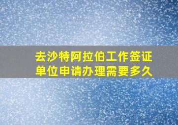 去沙特阿拉伯工作签证单位申请办理需要多久