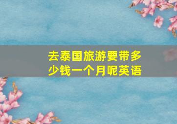 去泰国旅游要带多少钱一个月呢英语