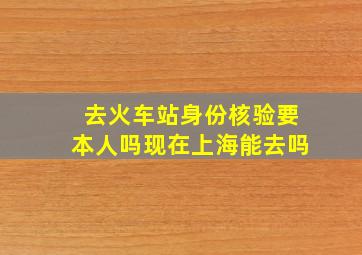 去火车站身份核验要本人吗现在上海能去吗