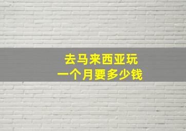 去马来西亚玩一个月要多少钱