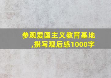 参观爱国主义教育基地,撰写观后感1000字