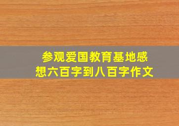 参观爱国教育基地感想六百字到八百字作文