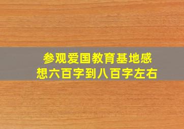 参观爱国教育基地感想六百字到八百字左右