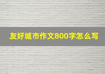 友好城市作文800字怎么写