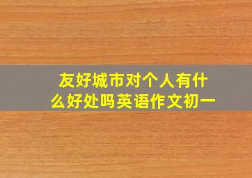 友好城市对个人有什么好处吗英语作文初一