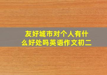 友好城市对个人有什么好处吗英语作文初二