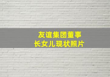 友谊集团董事长女儿现状照片