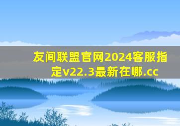 友间联盟官网2024客服指定v22.3最新在哪.cc