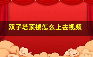 双子塔顶楼怎么上去视频