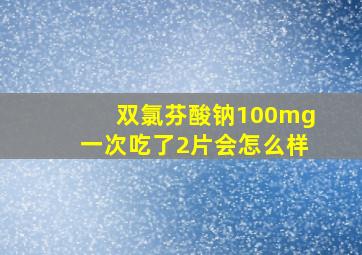 双氯芬酸钠100mg一次吃了2片会怎么样