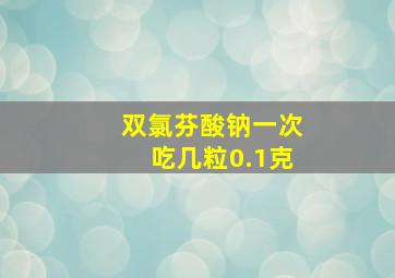 双氯芬酸钠一次吃几粒0.1克