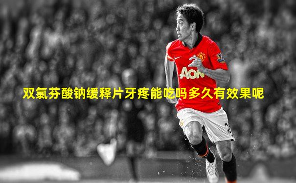 双氯芬酸钠缓释片牙疼能吃吗多久有效果呢