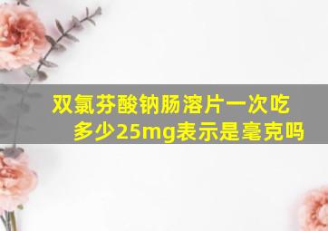 双氯芬酸钠肠溶片一次吃多少25mg表示是毫克吗