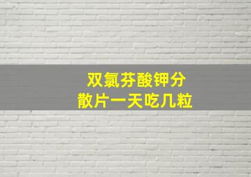 双氯芬酸钾分散片一天吃几粒