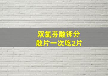 双氯芬酸钾分散片一次吃2片