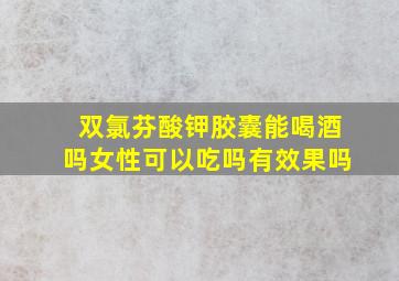 双氯芬酸钾胶囊能喝酒吗女性可以吃吗有效果吗