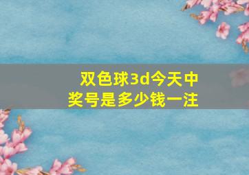 双色球3d今天中奖号是多少钱一注