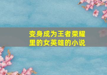 变身成为王者荣耀里的女英雄的小说