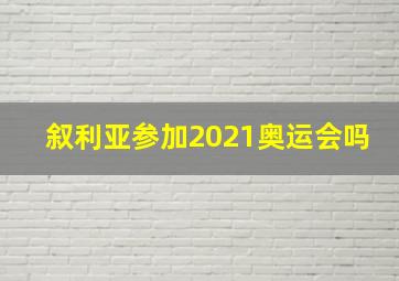 叙利亚参加2021奥运会吗