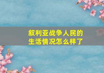 叙利亚战争人民的生活情况怎么样了