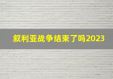 叙利亚战争结束了吗2023