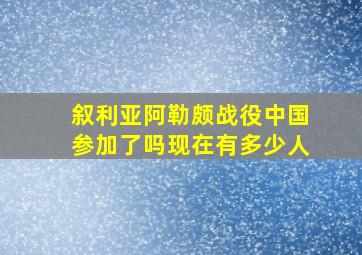 叙利亚阿勒颇战役中国参加了吗现在有多少人