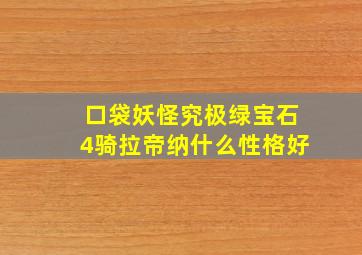 口袋妖怪究极绿宝石4骑拉帝纳什么性格好