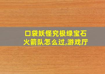 口袋妖怪究极绿宝石火箭队怎么过,游戏厅