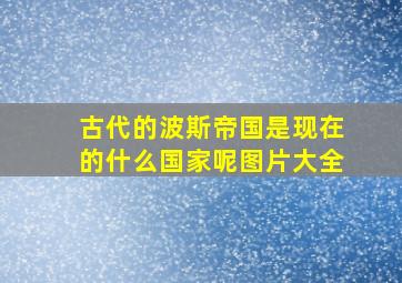 古代的波斯帝国是现在的什么国家呢图片大全