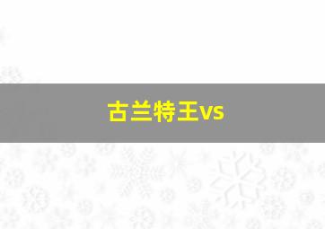 古兰特王vs