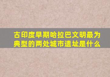 古印度早期哈拉巴文明最为典型的两处城市遗址是什么