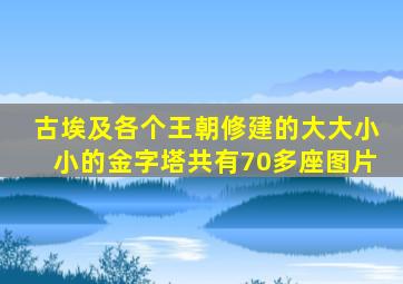 古埃及各个王朝修建的大大小小的金字塔共有70多座图片