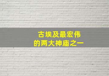 古埃及最宏伟的两大神庙之一