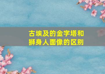 古埃及的金字塔和狮身人面像的区别