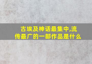 古埃及神话最集中,流传最广的一部作品是什么