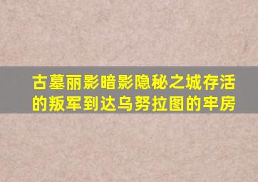 古墓丽影暗影隐秘之城存活的叛军到达乌努拉图的牢房