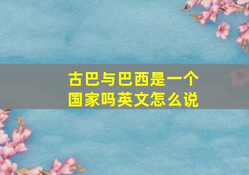 古巴与巴西是一个国家吗英文怎么说