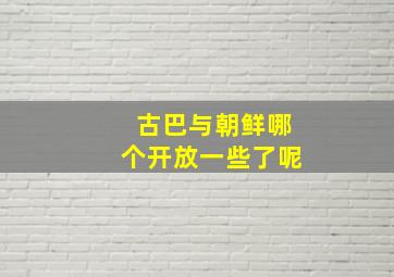 古巴与朝鲜哪个开放一些了呢