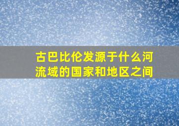 古巴比伦发源于什么河流域的国家和地区之间