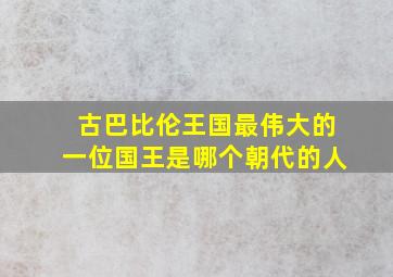 古巴比伦王国最伟大的一位国王是哪个朝代的人